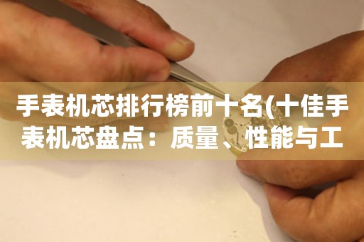 手表機芯排行榜前十名(十佳手表機芯盤點：質(zhì)量、性能與工藝的完美結(jié)合)