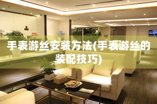 手表游絲安裝方法(手表游絲的裝配技巧)