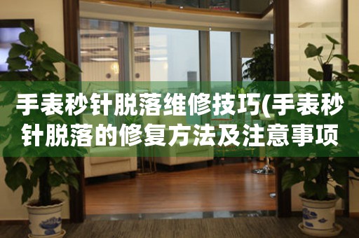 手表秒針脫落維修技巧(手表秒針脫落的修復(fù)方法及注意事項)