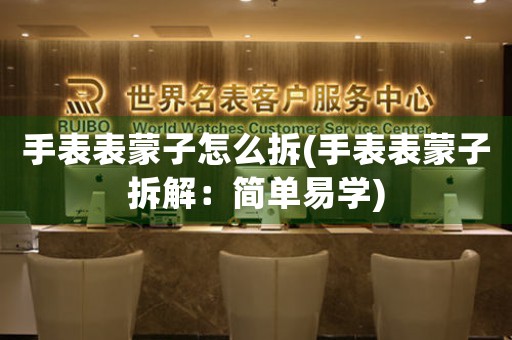手表表蒙子怎么拆(手表表蒙子拆解：簡單易學(xué))