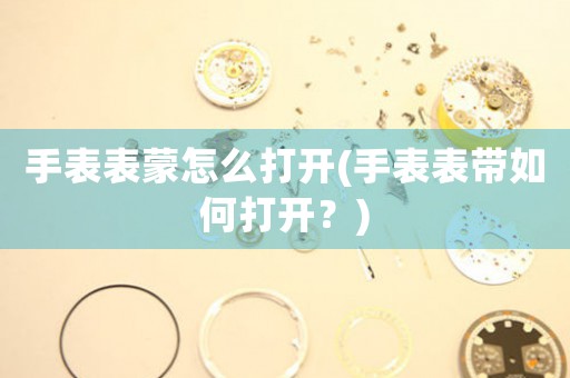 手表表蒙怎么打開(手表表帶如何打開？)
