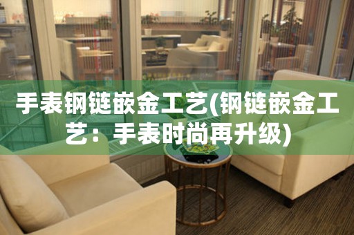 手表鋼鏈嵌金工藝(鋼鏈嵌金工藝：手表時尚再升級)