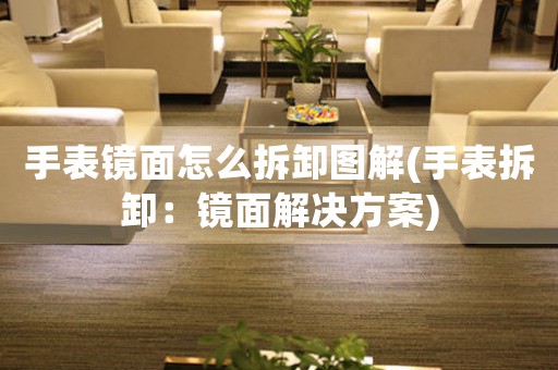 手表鏡面怎么拆卸圖解(手表拆卸：鏡面解決方案)