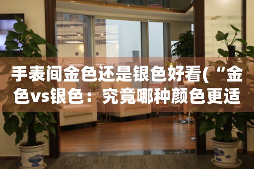 手表間金色還是銀色好看(“金色vs銀色：究竟哪種顏色更適合手表？”)