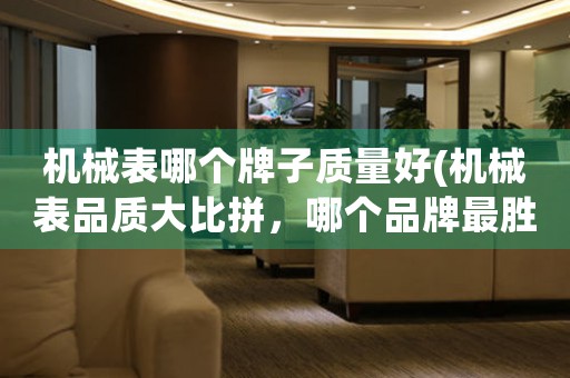 機(jī)械表哪個(gè)牌子質(zhì)量好(機(jī)械表品質(zhì)大比拼，哪個(gè)品牌最勝一籌？)