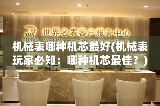 機(jī)械表哪種機(jī)芯最好(機(jī)械表玩家必知：哪種機(jī)芯最佳？)