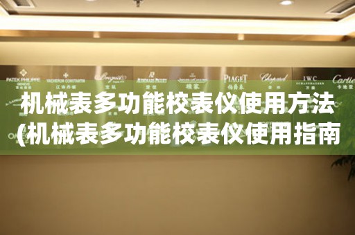 機(jī)械表多功能校表儀使用方法(機(jī)械表多功能校表儀使用指南)