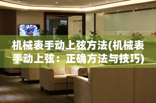 機(jī)械表手動(dòng)上弦方法(機(jī)械表手動(dòng)上弦：正確方法與技巧)