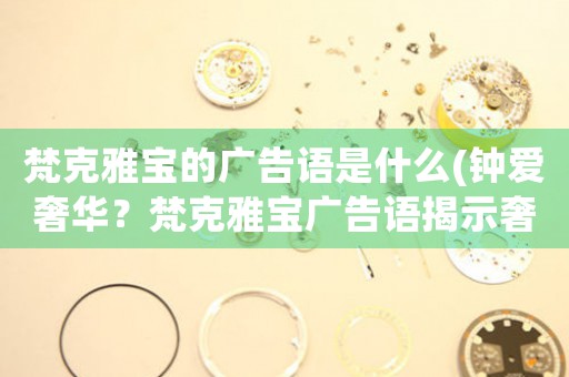 梵克雅寶的廣告語(yǔ)是什么(鐘愛(ài)奢華？梵克雅寶廣告語(yǔ)揭示奢侈品心理)