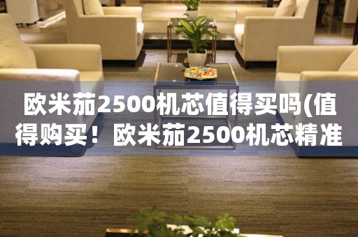 歐米茄2500機(jī)芯值得買(mǎi)嗎(值得購(gòu)買(mǎi)！歐米茄2500機(jī)芯精準(zhǔn)可靠，你需要了解的購(gòu)買(mǎi)信息在這里！)