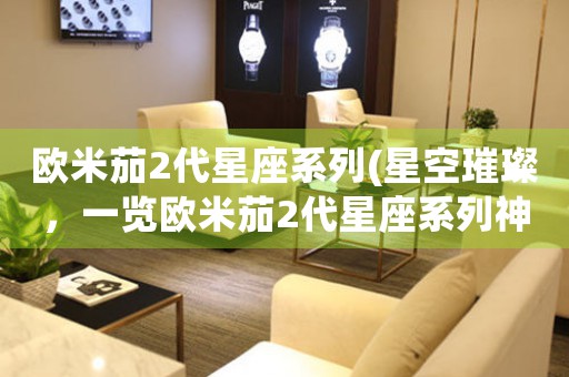 歐米茄2代星座系列(星空璀璨，一覽歐米茄2代星座系列神采)