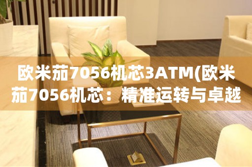 歐米茄7056機(jī)芯3ATM(歐米茄7056機(jī)芯：精準(zhǔn)運(yùn)轉(zhuǎn)與卓越品質(zhì))