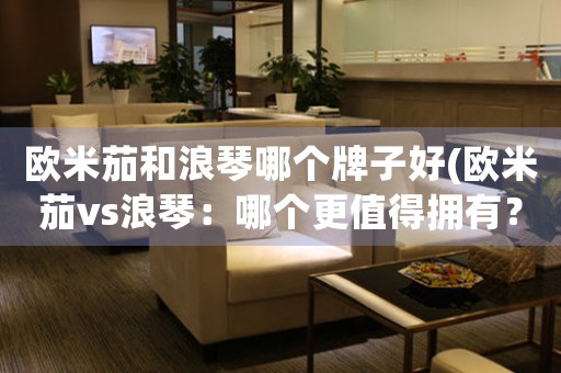 歐米茄和浪琴哪個(gè)牌子好(歐米茄vs浪琴：哪個(gè)更值得擁有？)