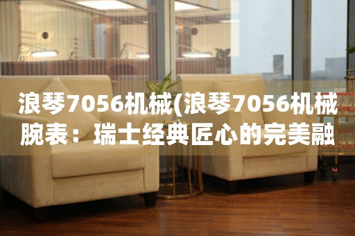 浪琴7056機(jī)械(浪琴7056機(jī)械腕表：瑞士經(jīng)典匠心的完美融合)