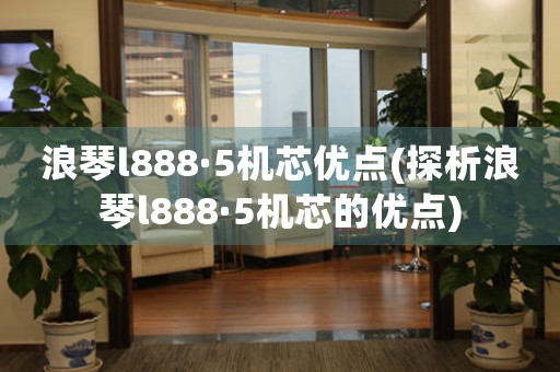 浪琴l888·5機(jī)芯優(yōu)點(diǎn)(探析浪琴l888·5機(jī)芯的優(yōu)點(diǎn))