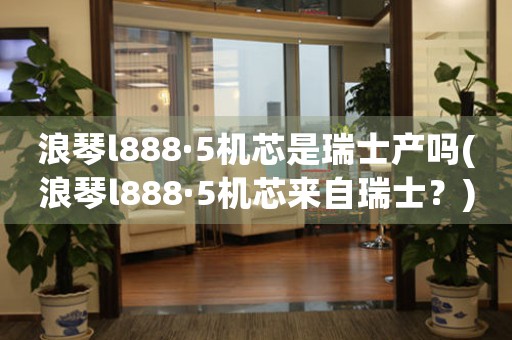 浪琴l888·5機(jī)芯是瑞士產(chǎn)嗎(浪琴l888·5機(jī)芯來(lái)自瑞士？)