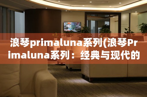 浪琴primaluna系列(浪琴Primaluna系列：經(jīng)典與現(xiàn)代的完美交融)