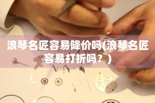 浪琴名匠容易降價嗎(浪琴名匠容易打折嗎？)