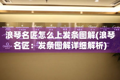 浪琴名匠怎么上發(fā)條圖解(浪琴名匠：發(fā)條圖解詳細(xì)解析)