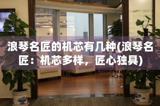浪琴名匠的機芯有幾種(浪琴名匠：機芯多樣，匠心獨具)