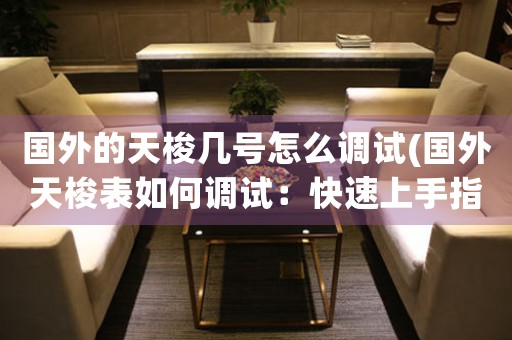 國外的天梭幾號怎么調(diào)試(國外天梭表如何調(diào)試：快速上手指南)