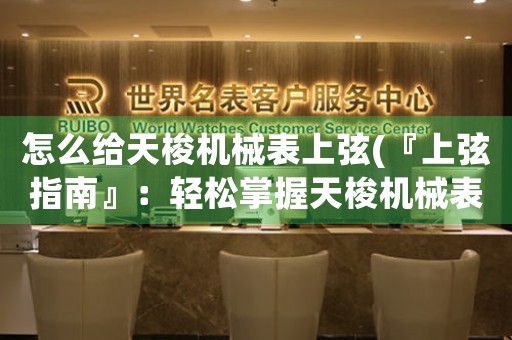 怎么給天梭機械表上弦(『上弦指南』：輕松掌握天梭機械表上弦技巧)