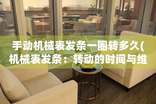 手動(dòng)機(jī)械表發(fā)條一圈轉(zhuǎn)多久(機(jī)械表發(fā)條：轉(zhuǎn)動(dòng)的時(shí)間與維護(hù)的技巧)