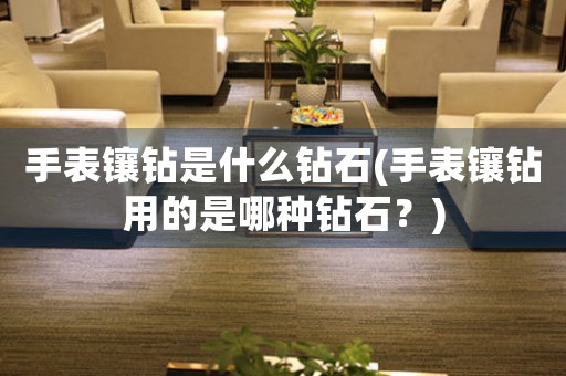 手表鑲鉆是什么鉆石(手表鑲鉆用的是哪種鉆石？)