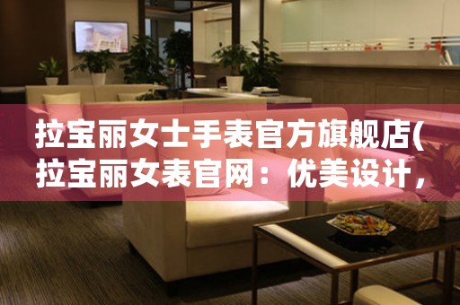 拉寶麗女士手表官方旗艦店(拉寶麗女表官網(wǎng)：優(yōu)美設(shè)計(jì)，精工細(xì)作，值得信賴！)