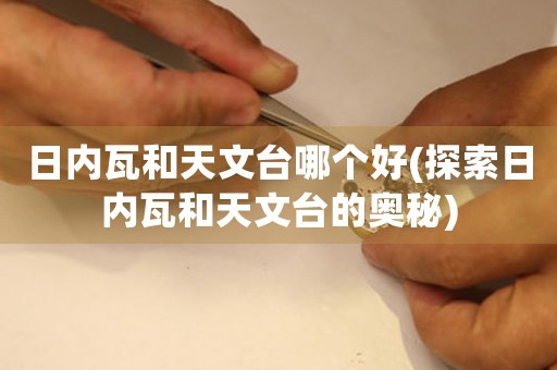 日內(nèi)瓦和天文臺哪個好(探索日內(nèi)瓦和天文臺的奧秘)