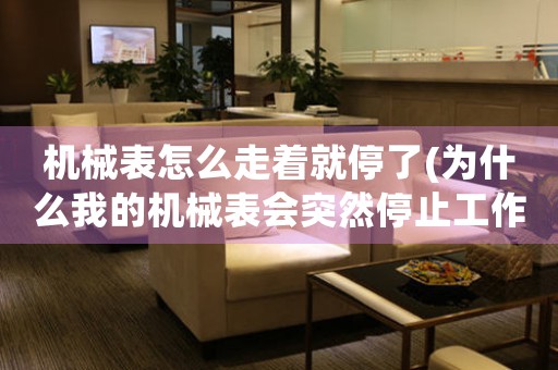 機(jī)械表怎么走著就停了(為什么我的機(jī)械表會(huì)突然停止工作？)