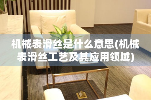 機械表滑絲是什么意思(機械表滑絲工藝及其應(yīng)用領(lǐng)域)