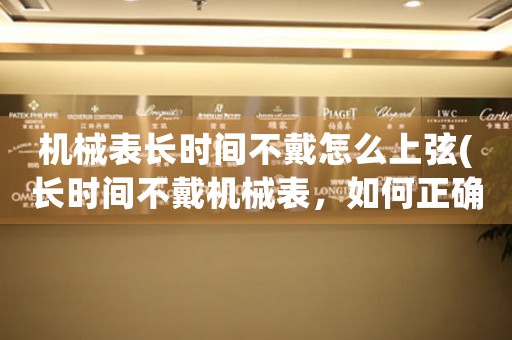 機械表長時間不戴怎么上弦(長時間不戴機械表，如何正確上弦？)
