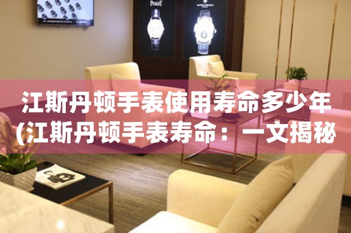 江斯丹頓手表使用壽命多少年(江斯丹頓手表壽命：一文揭秘)