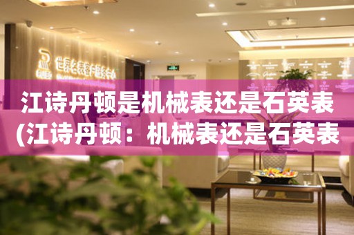 江詩(shī)丹頓是機(jī)械表還是石英表(江詩(shī)丹頓：機(jī)械表還是石英表？)