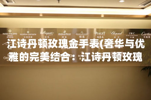 江詩(shī)丹頓玫瑰金手表(奢華與優(yōu)雅的完美結(jié)合：江詩(shī)丹頓玫瑰金手表)