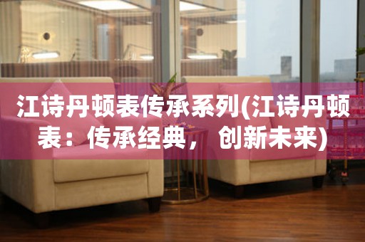 江詩丹頓表傳承系列(江詩丹頓表：傳承經(jīng)典， 創(chuàng)新未來)