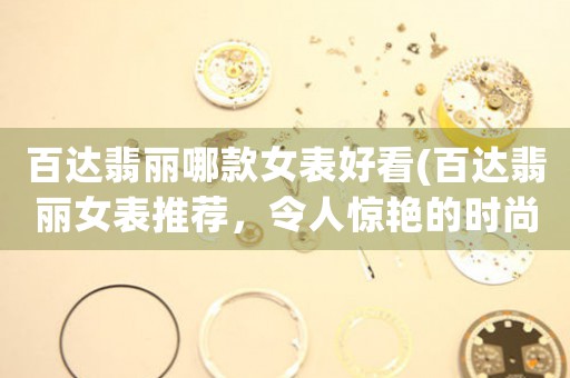 百達(dá)翡麗哪款女表好看(百達(dá)翡麗女表推薦，令人驚艷的時(shí)尚精品)