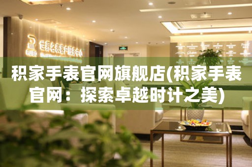 積家手表官網(wǎng)旗艦店(積家手表官網(wǎng)：探索卓越時計之美)