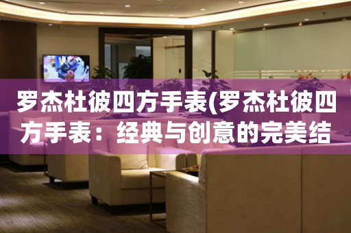 羅杰杜彼四方手表(羅杰杜彼四方手表：經(jīng)典與創(chuàng)意的完美結(jié)合)