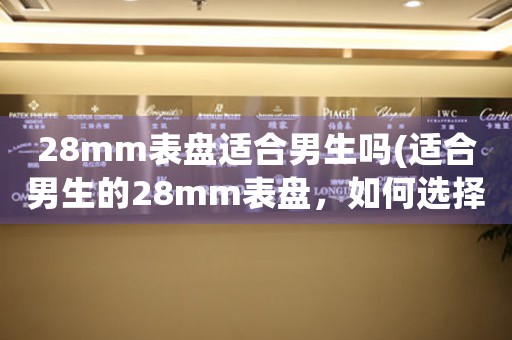28mm表盤適合男生嗎(適合男生的28mm表盤，如何選擇？)