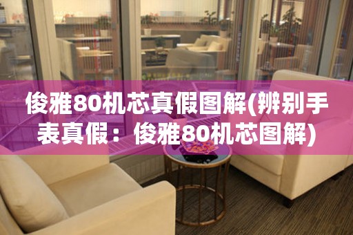 俊雅80機芯真假圖解(辨別手表真假：俊雅80機芯圖解)