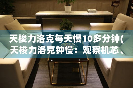 天梭力洛克每天慢10多分鐘(天梭力洛克鐘慢：觀察機芯、診斷原因、解決問題)