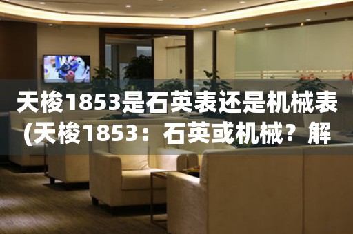 天梭1853是石英表還是機(jī)械表(天梭1853：石英或機(jī)械？解答你的疑惑)