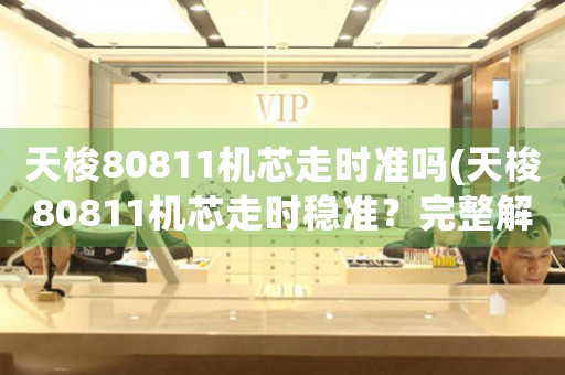 天梭80811機(jī)芯走時(shí)準(zhǔn)嗎(天梭80811機(jī)芯走時(shí)穩(wěn)準(zhǔn)？完整解析與評(píng)測(cè))