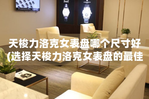 天梭力洛克女表盤哪個尺寸好(選擇天梭力洛克女表盤的最佳尺寸)