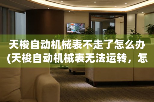 天梭自動機(jī)械表不走了怎么辦(天梭自動機(jī)械表無法運轉(zhuǎn)，怎樣處理？)