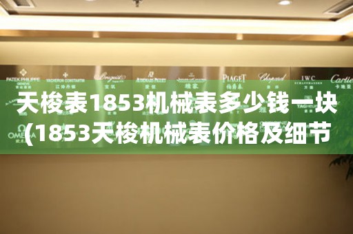 天梭表1853機(jī)械表多少錢一塊(1853天梭機(jī)械表價格及細(xì)節(jié)解析)