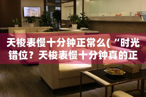 天梭表慢十分鐘正常么(“時光錯位？天梭表慢十分鐘真的正常嗎？”)