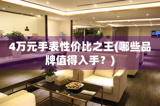 4萬元手表性價比之王(哪些品牌值得入手？)